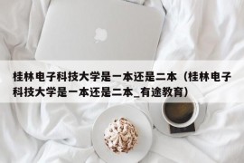 桂林电子科技大学是一本还是二本（桂林电子科技大学是一本还是二本_有途教育）