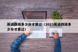 英语四级多少分才算过（2023英语四级多少分才算过）