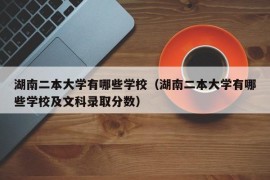 湖南二本大学有哪些学校（湖南二本大学有哪些学校及文科录取分数）