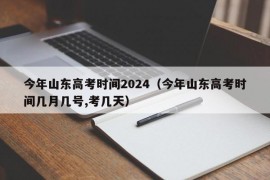 今年山东高考时间2024（今年山东高考时间几月几号,考几天）