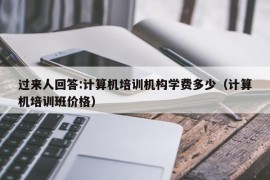 过来人回答:计算机培训机构学费多少（计算机培训班价格）