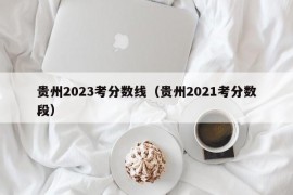 贵州2023考分数线（贵州2021考分数段）