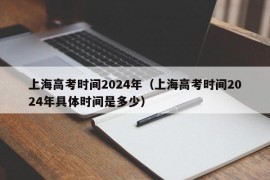 上海高考时间2024年（上海高考时间2024年具体时间是多少）