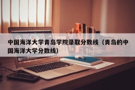 中国海洋大学青岛学院录取分数线（青岛的中国海洋大学分数线）