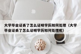 大学毕业证丢了怎么证明学历如何处理（大学毕业证丢了怎么证明学历如何处理呢）