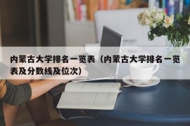 内蒙古大学排名一览表（内蒙古大学排名一览表及分数线及位次）