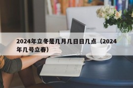 2024年立冬是几月几日日几点（2024年几号立春）