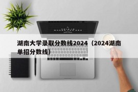 湖南大学录取分数线2024（2024湖南单招分数线）