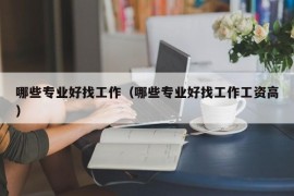 哪些专业好找工作（哪些专业好找工作工资高）