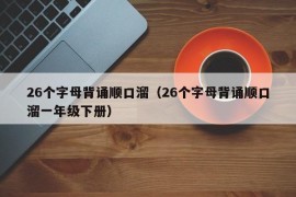 26个字母背诵顺口溜（26个字母背诵顺口溜一年级下册）