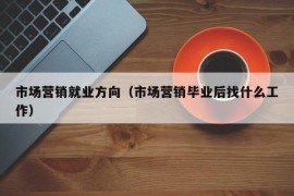 市场营销就业方向（市场营销毕业后找什么工作）