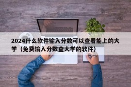 2024什么软件输入分数可以查看能上的大学（免费输入分数查大学的软件）