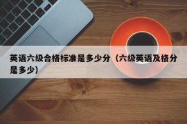 英语六级合格标准是多少分（六级英语及格分是多少）