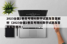 2023全国1卷高考理科数学试题及答案解析（2023全国1卷高考理科数学试题及答案解析图片）