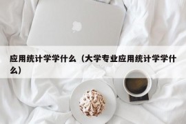 应用统计学学什么（大学专业应用统计学学什么）