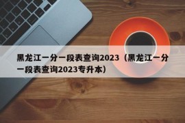 黑龙江一分一段表查询2023（黑龙江一分一段表查询2023专升本）