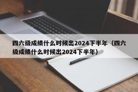 四六级成绩什么时候出2024下半年（四六级成绩什么时候出2024下半年）