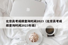 北京高考成绩查询时间2023（北京高考成绩查询时间2023年级）