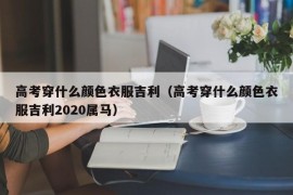 高考穿什么颜色衣服吉利（高考穿什么颜色衣服吉利2020属马）