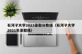 石河子大学2023录取分数线（石河子大学2021年录取线）