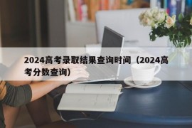 2024高考录取结果查询时间（2024高考分数查询）