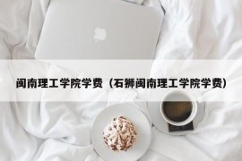 闽南理工学院学费（石狮闽南理工学院学费）