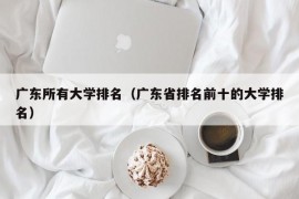 广东所有大学排名（广东省排名前十的大学排名）