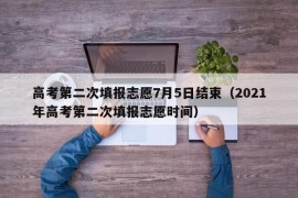 高考第二次填报志愿7月5日结束（2021年高考第二次填报志愿时间）