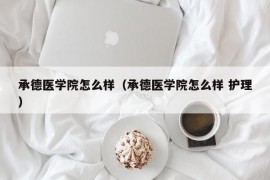 承德医学院怎么样（承德医学院怎么样 护理）