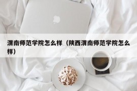 渭南师范学院怎么样（陕西渭南师范学院怎么样）