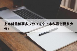 上本科最低要多少分（辽宁上本科最低要多少分）