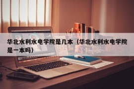 华北水利水电学院是几本（华北水利水电学院是一本吗）