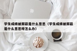 学生成绩被屏蔽是什么意思（学生成绩被屏蔽是什么意思呀怎么办）