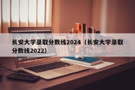 长安大学录取分数线2024（长安大学录取分数线2022）