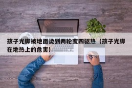 孩子光脚被地面烫到两轮变四驱热（孩子光脚在地热上的危害）