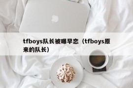 tfboys队长被曝早恋（tfboys原来的队长）