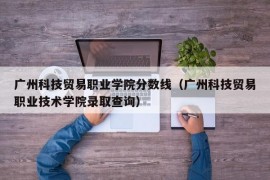 广州科技贸易职业学院分数线（广州科技贸易职业技术学院录取查询）