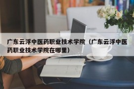 广东云浮中医药职业技术学院（广东云浮中医药职业技术学院在哪里）