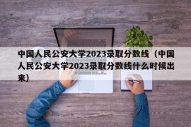 中国人民公安大学2023录取分数线（中国人民公安大学2023录取分数线什么时候出来）