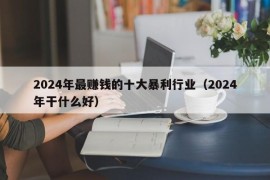 2024年最赚钱的十大暴利行业（2024年干什么好）