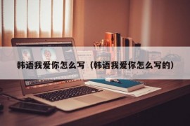 韩语我爱你怎么写（韩语我爱你怎么写的）