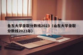 鲁东大学录取分数线2023（山东大学录取分数线2023年）