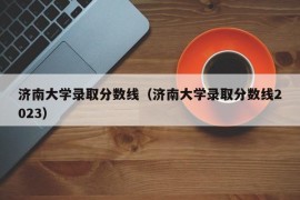 济南大学录取分数线（济南大学录取分数线2023）