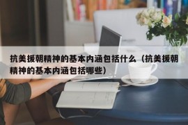 抗美援朝精神的基本内涵包括什么（抗美援朝精神的基本内涵包括哪些）