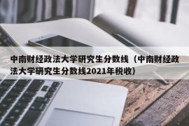 中南财经政法大学研究生分数线（中南财经政法大学研究生分数线2021年税收）