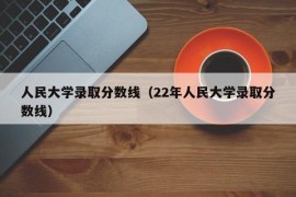 人民大学录取分数线（22年人民大学录取分数线）