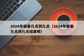 2024年躲春几点到几点（2024年躲春几点到几点结束呢）