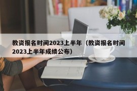 教资报名时间2023上半年（教资报名时间2023上半年成绩公布）