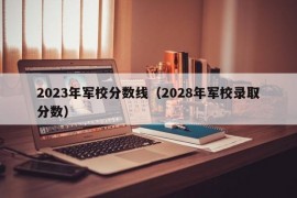 2023年军校分数线（2028年军校录取分数）