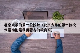 北京大学的第一位校长（北京大学的第一位校长是谁他是我国著名的教育家）